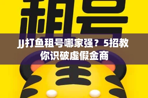 JJ打鱼租号哪家强？5招教你识破虚假金商