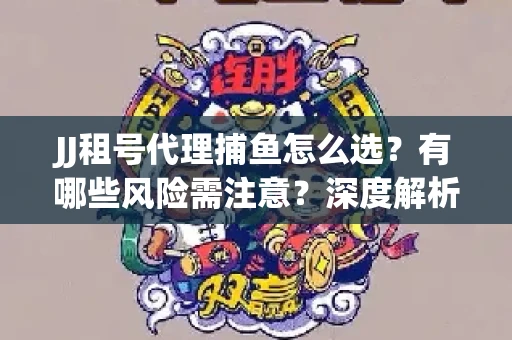 JJ租号代理捕鱼怎么选？有哪些风险需注意？深度解析来了